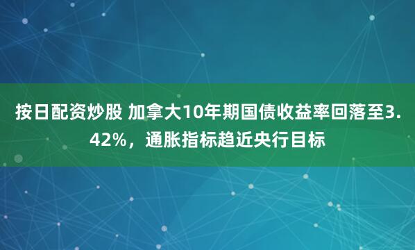 按日配资炒股 加拿大10年期国债收益率回落至3.42%，通胀指标趋近央行目标