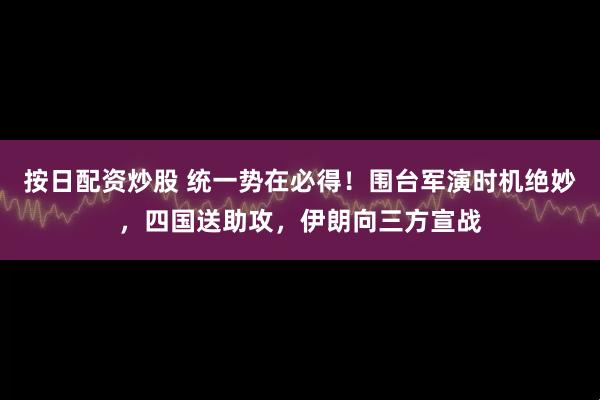 按日配资炒股 统一势在必得！围台军演时机绝妙，四国送助攻，伊朗向三方宣战