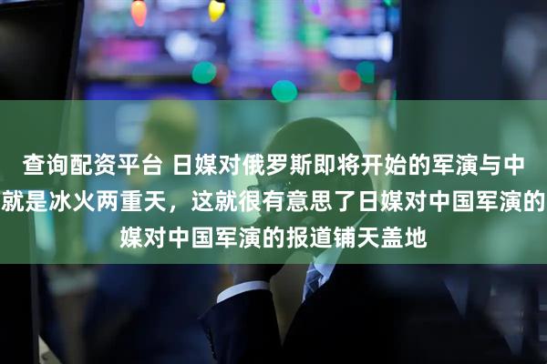 查询配资平台 日媒对俄罗斯即将开始的军演与中国的军演明显就是冰火两重天，这就很有意思了日媒对中国军演的报道铺天盖地