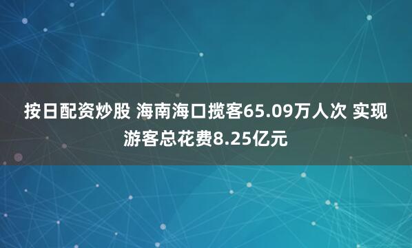 按日配资炒股 海南海口揽客65.09万人次 实现游客总花费8.25亿元