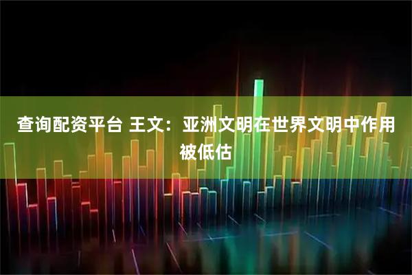 查询配资平台 王文：亚洲文明在世界文明中作用被低估