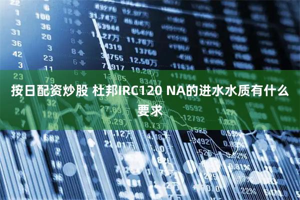 按日配资炒股 杜邦IRC120 NA的进水水质有什么要求
