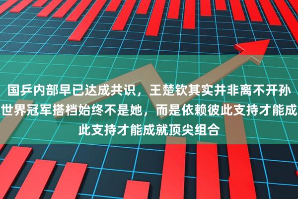 国乒内部早已达成共识，王楚钦其实并非离不开孙颖莎，混双世界冠军搭档始终不是她，而是依赖彼此支持才能成就顶尖组合