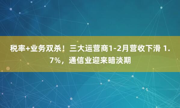 税率+业务双杀!三大运营商1-2月营收下滑 1.7%,通信业迎来暗淡期