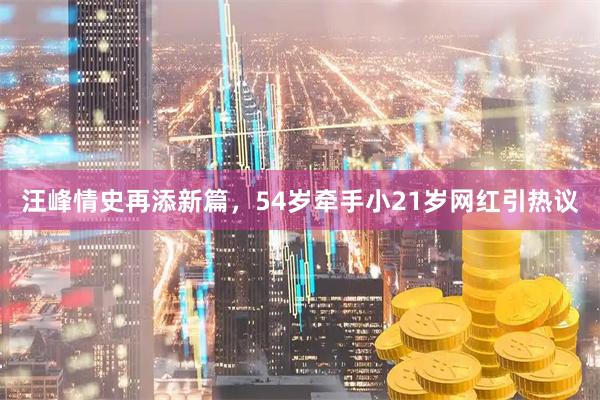 汪峰情史再添新篇，54岁牵手小21岁网红引热议