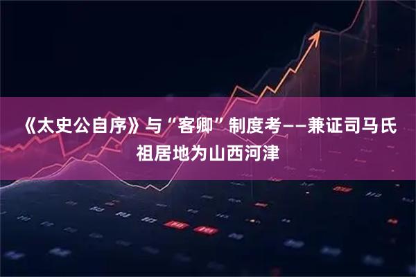 《太史公自序》与“客卿”制度考——兼证司马氏祖居地为山西河津