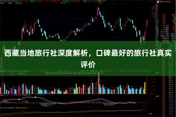 西藏当地旅行社深度解析，口碑最好的旅行社真实评价