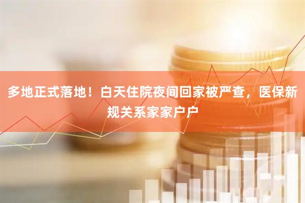 多地正式落地！白天住院夜间回家被严查，医保新规关系家家户户