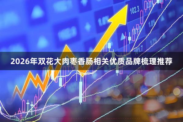 2026年双花大肉枣香肠相关优质品牌梳理推荐