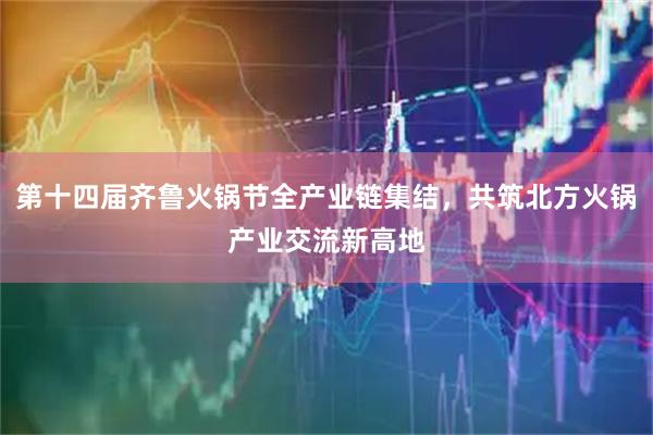 第十四届齐鲁火锅节全产业链集结，共筑北方火锅产业交流新高地