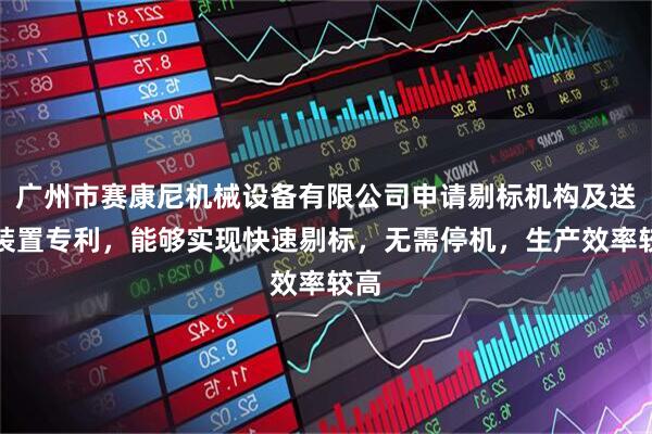 广州市赛康尼机械设备有限公司申请剔标机构及送标装置专利，能够实现快速剔标，无需停机，生产效率较高