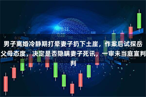 男子离婚冷静期打晕妻子扔下土崖，作案后试探岳父母态度，决定是否隐瞒妻子死讯，一审未当庭宣判