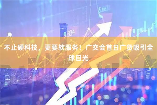 不止硬科技，更要软服务！广交会首日广货吸引全球目光