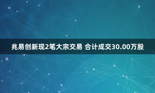 兆易创新现2笔大宗交易 合计成交30.00万股