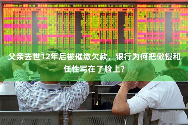 父亲去世12年后被催缴欠款，银行为何把傲慢和任性写在了脸上？