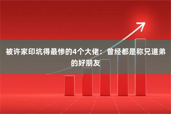 被许家印坑得最惨的4个大佬：曾经都是称兄道弟的好朋友