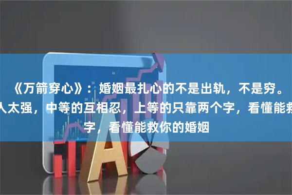 《万箭穿心》：婚姻最扎心的不是出轨，不是穷。下等的女人太强，中等的互相忍，上等的只靠两个字，看懂能救你的婚姻