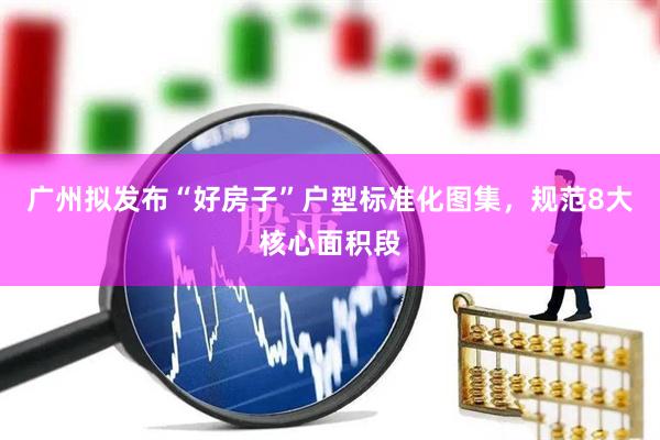 广州拟发布“好房子”户型标准化图集，规范8大核心面积段