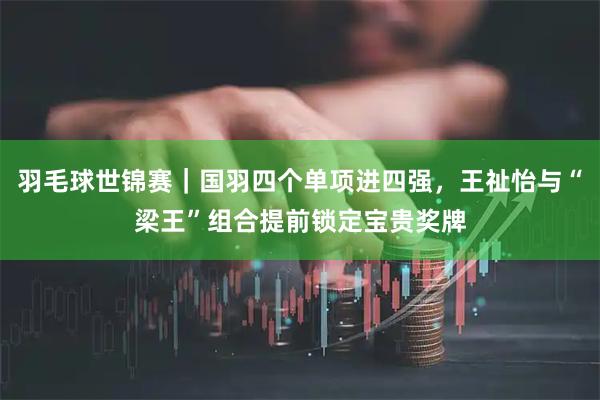 羽毛球世锦赛｜国羽四个单项进四强，王祉怡与“梁王”组合提前锁定宝贵奖牌