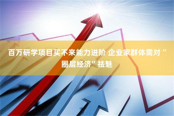 百万研学项目买不来能力进阶 企业家群体需对“圈层经济”祛魅