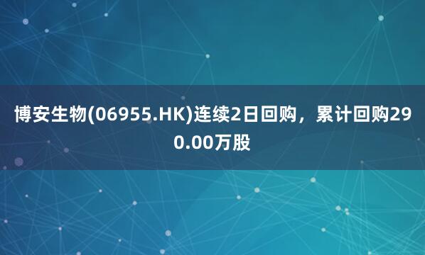 博安生物(06955.HK)连续2日回购，累计回购290.00万股