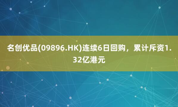 名创优品(09896.HK)连续6日回购，累计斥资1.32亿港元