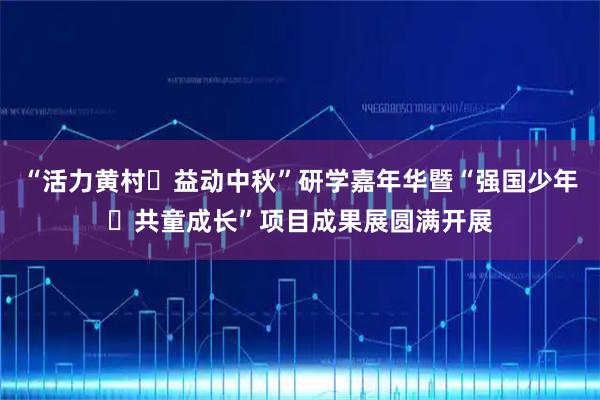 “活力黄村・益动中秋”研学嘉年华暨“强国少年・共童成长”项目成果展圆满开展